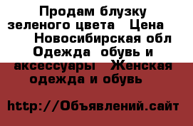 Продам блузку зеленого цвета › Цена ­ 200 - Новосибирская обл. Одежда, обувь и аксессуары » Женская одежда и обувь   